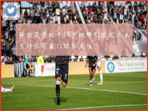 萨尔茨堡红牛18岁边锋引发尤文米兰拜仁等豪门球队关注