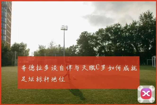 夸德拉多谈自律与天赋C罗如何成就足坛标杆地位