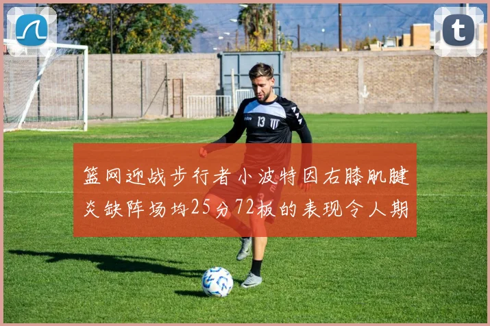 篮网迎战步行者小波特因右膝肌腱炎缺阵场均25分72板的表现令人期待