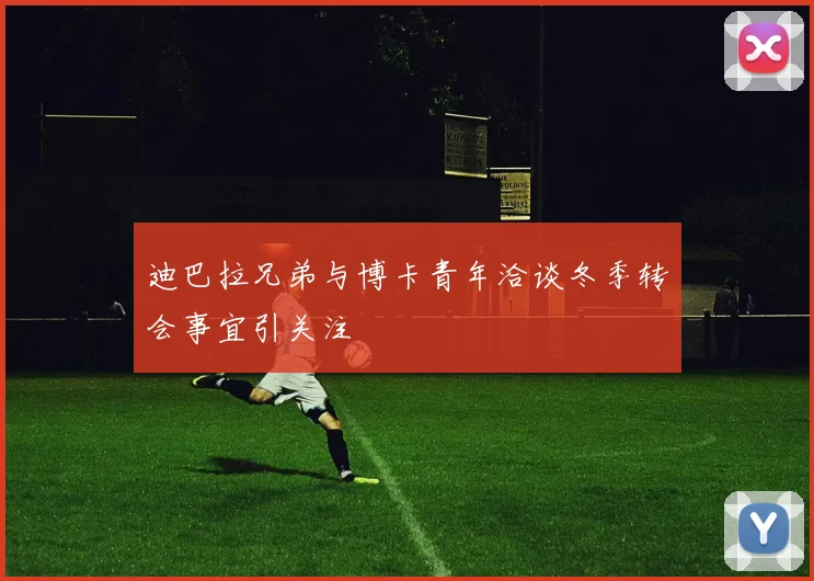 迪巴拉兄弟与博卡青年洽谈冬季转会事宜引关注