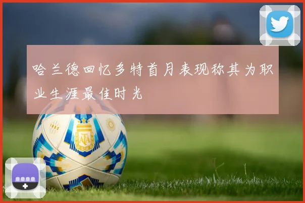 哈兰德回忆多特首月表现称其为职业生涯最佳时光