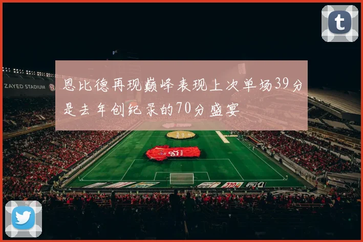 恩比德再现巅峰表现上次单场39分是去年创纪录的70分盛宴