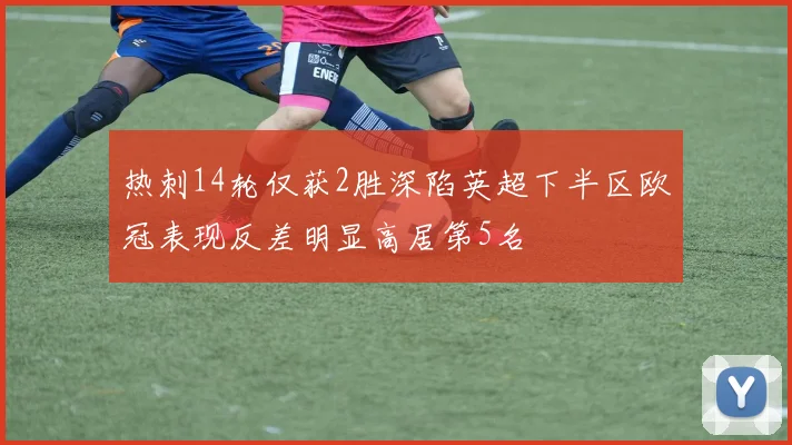 热刺14轮仅获2胜深陷英超下半区欧冠表现反差明显高居第5名