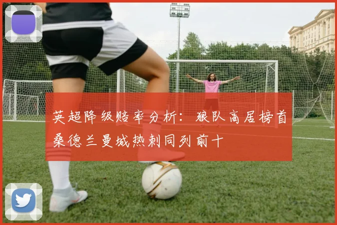 英超降级赔率分析：狼队高居榜首桑德兰曼城热刺同列前十