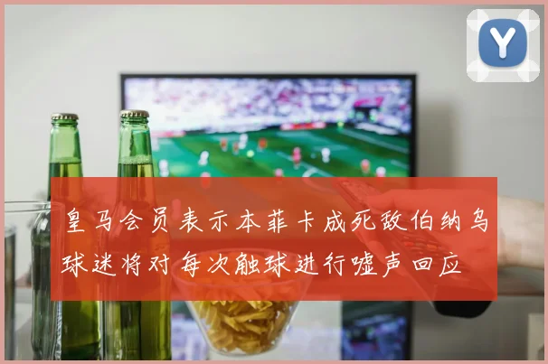 皇马会员表示本菲卡成死敌伯纳乌球迷将对每次触球进行嘘声回应