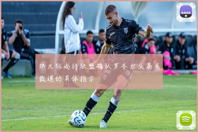 热火队尚待联盟确认罗齐尔交易或裁退的具体指示