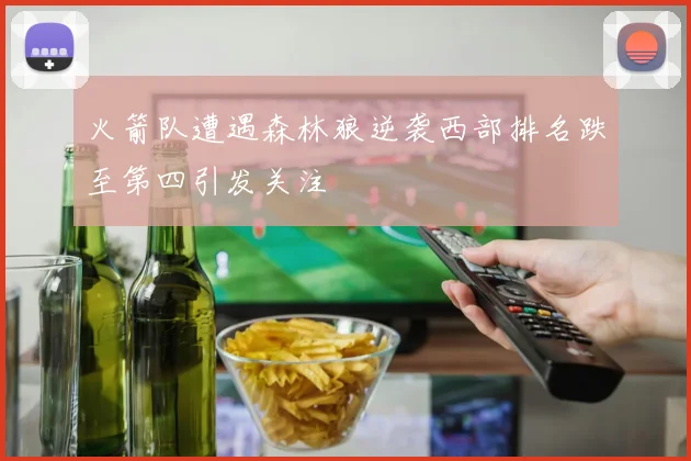 火箭队遭遇森林狼逆袭西部排名跌至第四引发关注