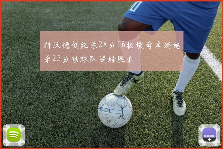 科沃德创纪录28分16板埃奇库姆绝杀25分助球队逆转胜利