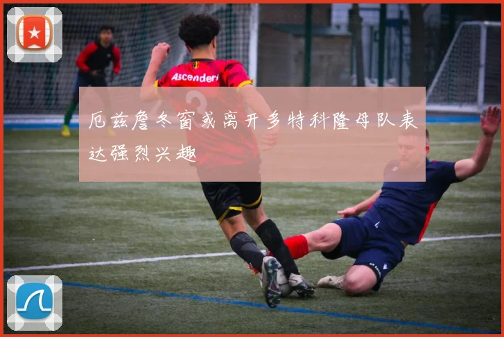 厄兹詹冬窗或离开多特科隆母队表达强烈兴趣