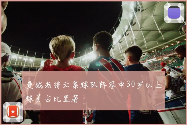 曼城老将云集球队阵容中30岁以上球员占比显著