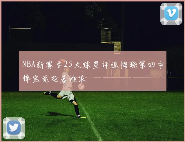 NBA新赛季25大球星评选揭晓第四中锋究竟花落谁家