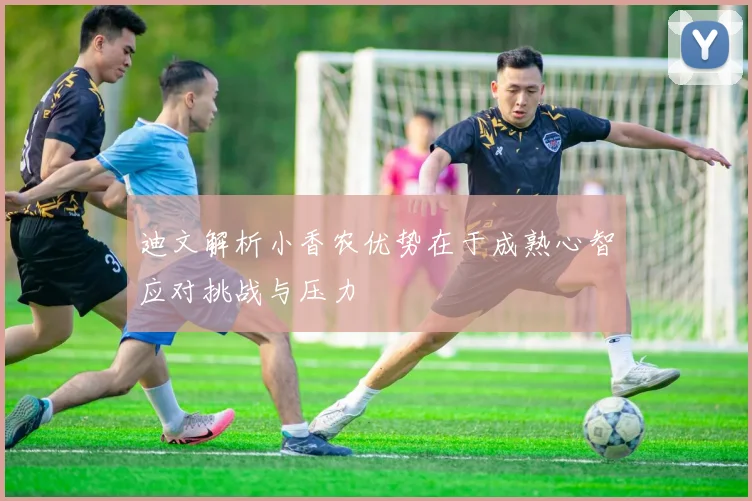 迪文解析小香农优势在于成熟心智应对挑战与压力