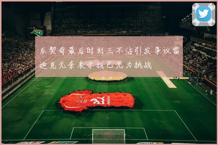 东契奇最后时刻三不沾引发争议雷迪克无奈表示我已无力挑战