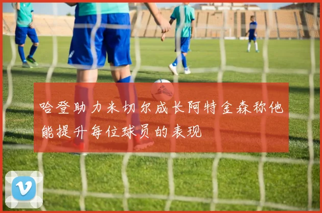 哈登助力米切尔成长阿特金森称他能提升每位球员的表现