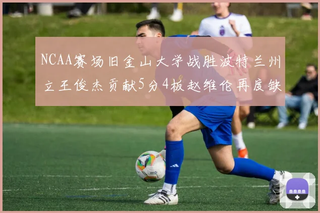 NCAA赛场旧金山大学战胜波特兰州立王俊杰贡献5分4板赵维伦再度缺阵