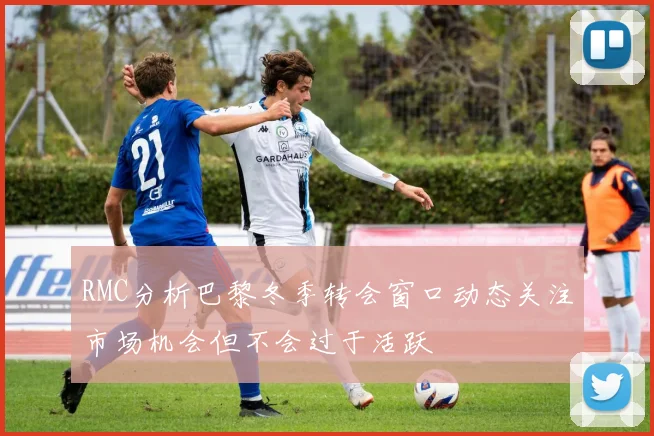 RMC分析巴黎冬季转会窗口动态关注市场机会但不会过于活跃