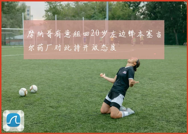 摩纳哥有意租回20岁左边锋本塞吉尔药厂对此持开放态度
