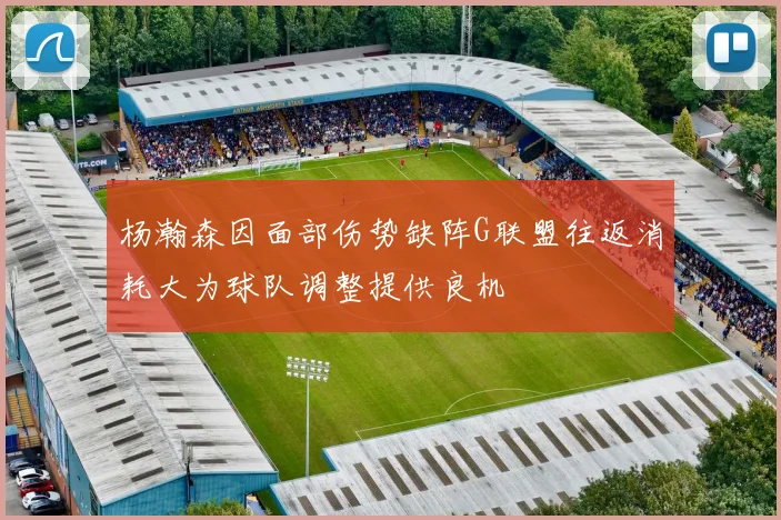 杨瀚森因面部伤势缺阵G联盟往返消耗大为球队调整提供良机