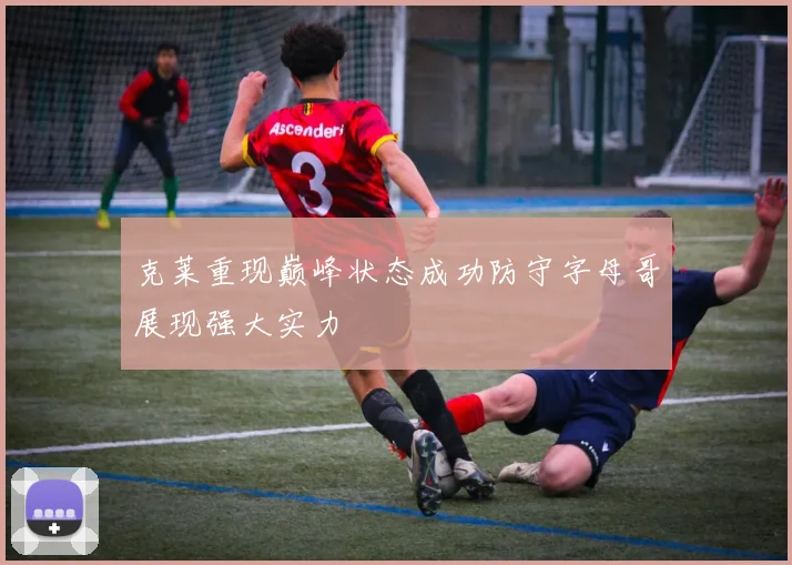 克莱重现巅峰状态成功防守字母哥展现强大实力