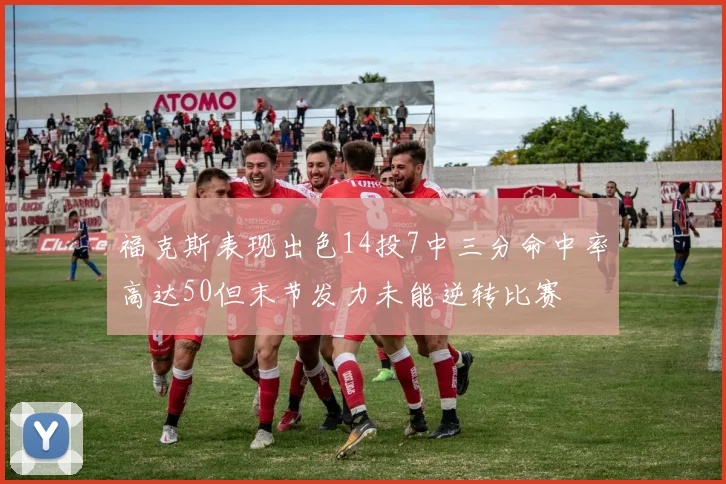 福克斯表现出色14投7中三分命中率高达50但末节发力未能逆转比赛