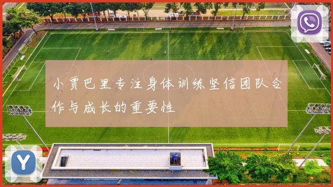 小贾巴里专注身体训练坚信团队合作与成长的重要性