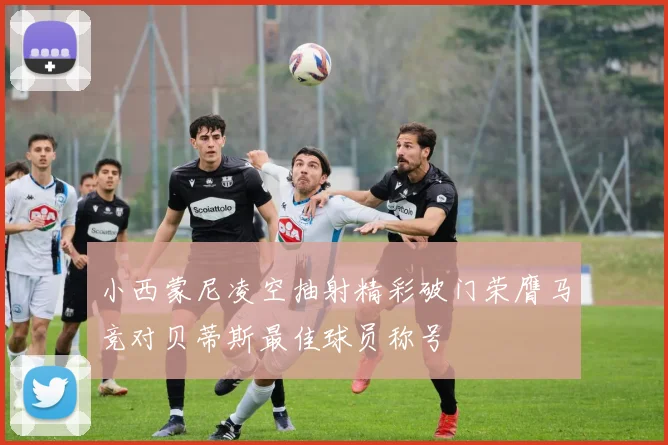 小西蒙尼凌空抽射精彩破门荣膺马竞对贝蒂斯最佳球员称号