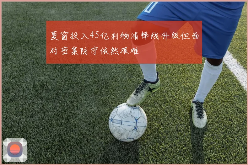 夏窗投入45亿利物浦锋线升级但面对密集防守依然艰难