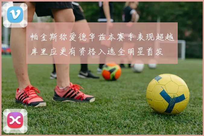 帕金斯称爱德华兹本赛季表现超越库里应更有资格入选全明星首发