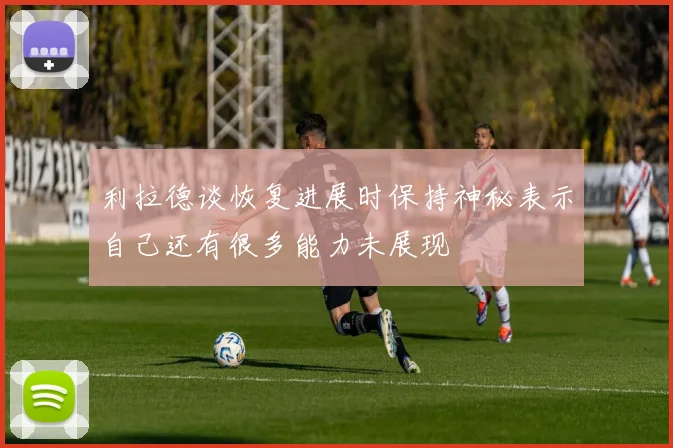 利拉德谈恢复进展时保持神秘表示自己还有很多能力未展现