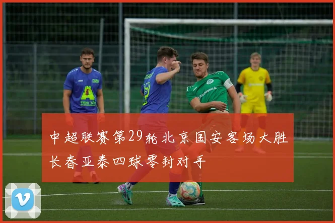 中超联赛第29轮北京国安客场大胜长春亚泰四球零封对手