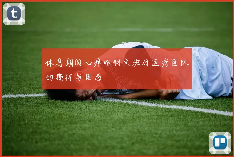 休息期间心痒难耐文班对医疗团队的期待与困惑