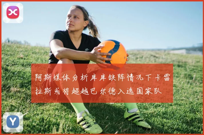 阿斯媒体分析库库缺阵情况下卡雷拉斯或将超越巴尔德入选国家队