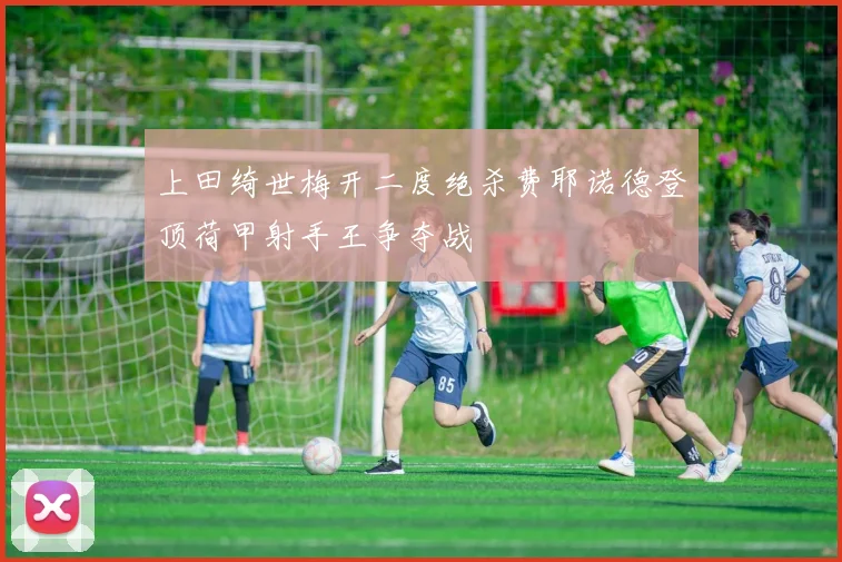 上田绮世梅开二度绝杀费耶诺德登顶荷甲射手王争夺战