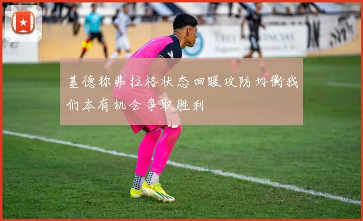 基德称弗拉格状态回暖攻防均衡我们本有机会争取胜利