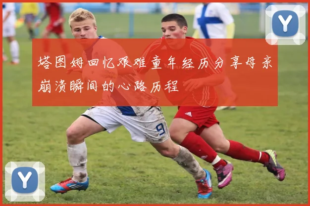 塔图姆回忆艰难童年经历分享母亲崩溃瞬间的心路历程
