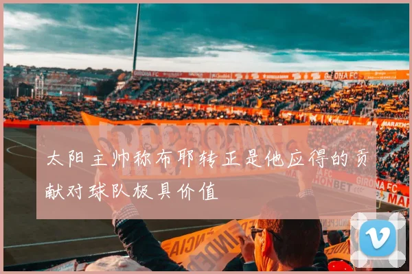 太阳主帅称布耶转正是他应得的贡献对球队极具价值