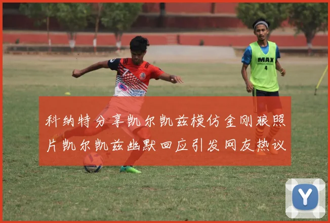 科纳特分享凯尔凯兹模仿金刚狼照片凯尔凯兹幽默回应引发网友热议