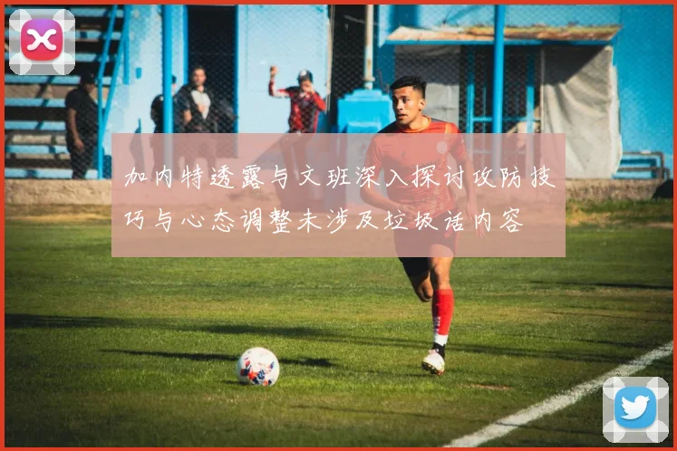 加内特透露与文班深入探讨攻防技巧与心态调整未涉及垃圾话内容