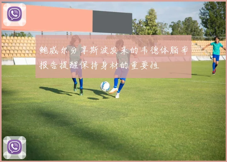 鲍威尔分享斯波发来的韦德体脂率报告提醒保持身材的重要性
