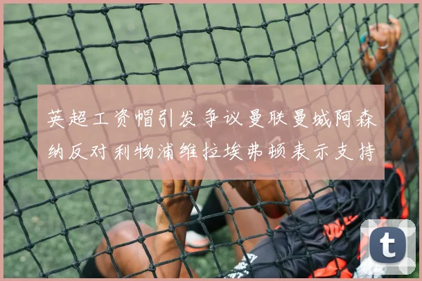 英超工资帽引发争议曼联曼城阿森纳反对利物浦维拉埃弗顿表示支持