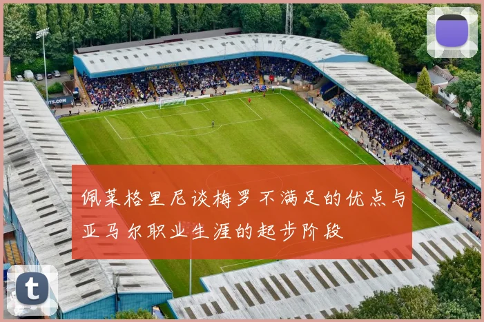 佩莱格里尼谈梅罗不满足的优点与亚马尔职业生涯的起步阶段