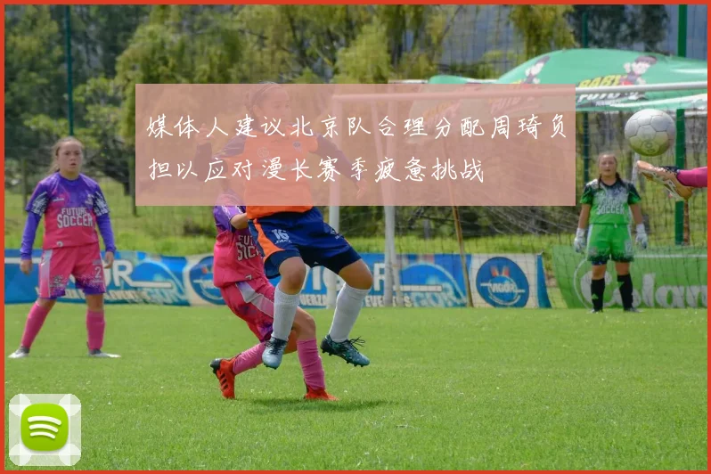 媒体人建议北京队合理分配周琦负担以应对漫长赛季疲惫挑战