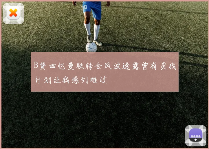 B费回忆曼联转会风波透露曾有卖我计划让我感到难过