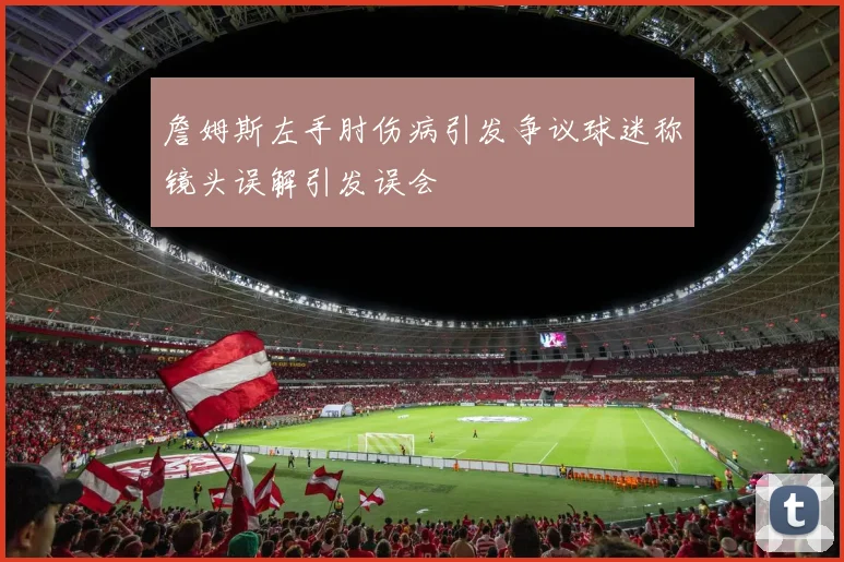 詹姆斯左手肘伤病引发争议球迷称镜头误解引发误会