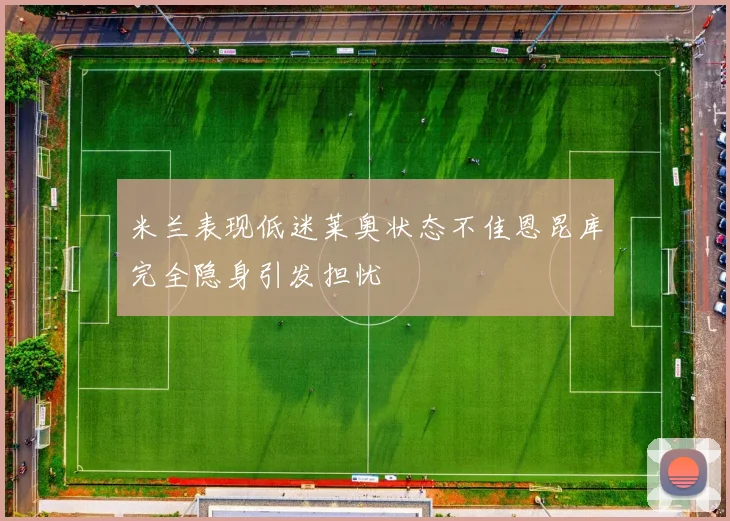 米兰表现低迷莱奥状态不佳恩昆库完全隐身引发担忧